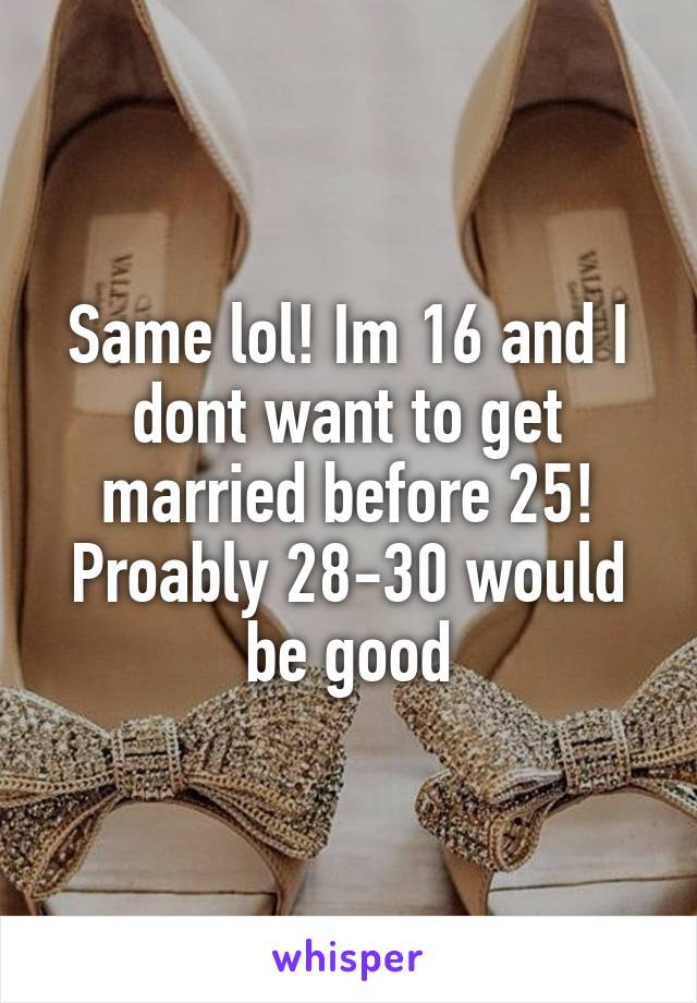 Same lol! Im 16 and I dont want to get married before 25! Proably 28-30 would be good