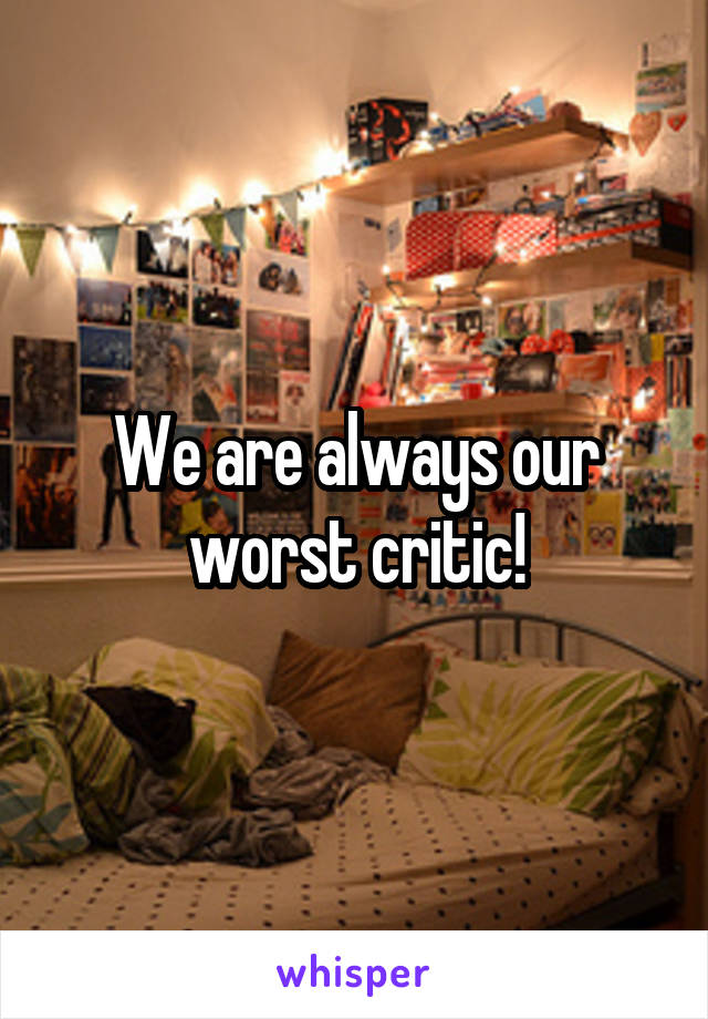 We are always our worst critic!