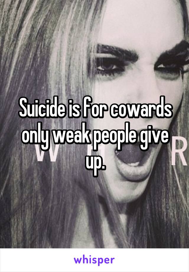 Suicide is for cowards only weak people give up.