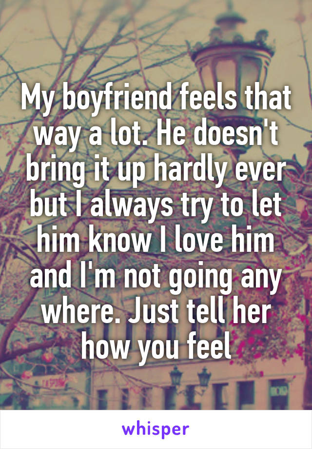 My boyfriend feels that way a lot. He doesn't bring it up hardly ever but I always try to let him know I love him and I'm not going any where. Just tell her how you feel