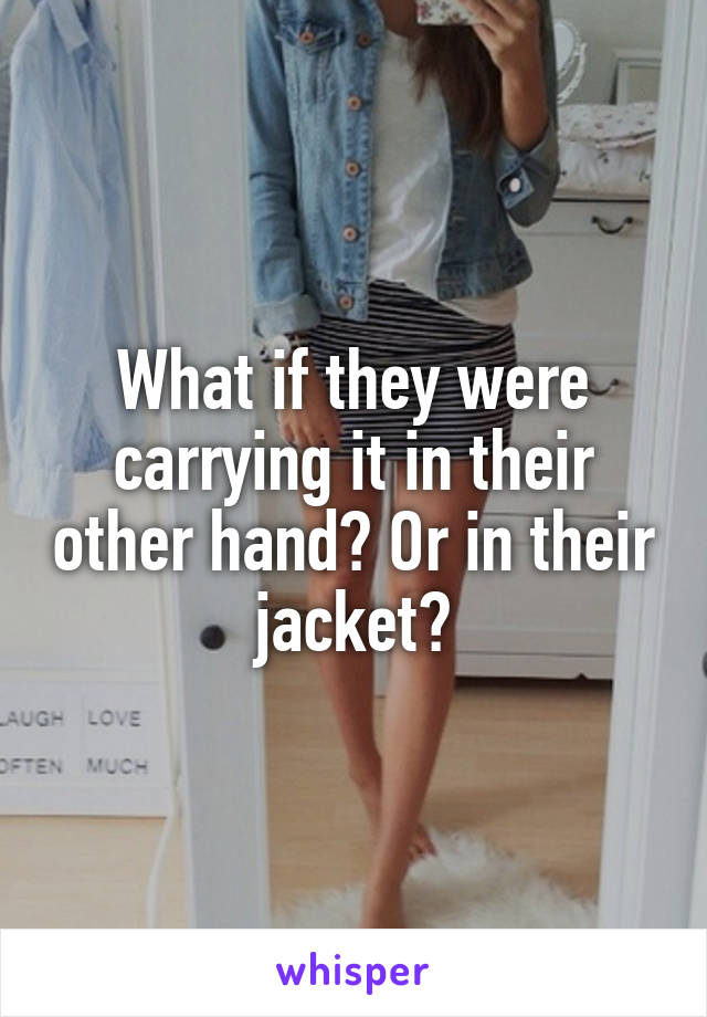 What if they were carrying it in their other hand? Or in their jacket?