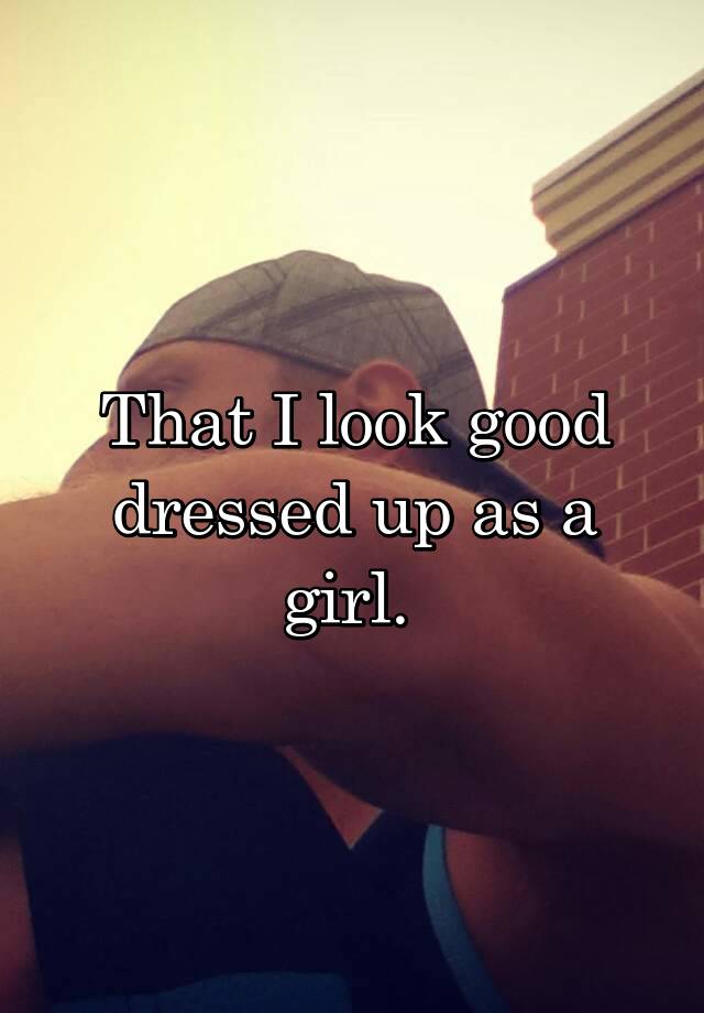 that-i-look-good-dressed-up-as-a-girl