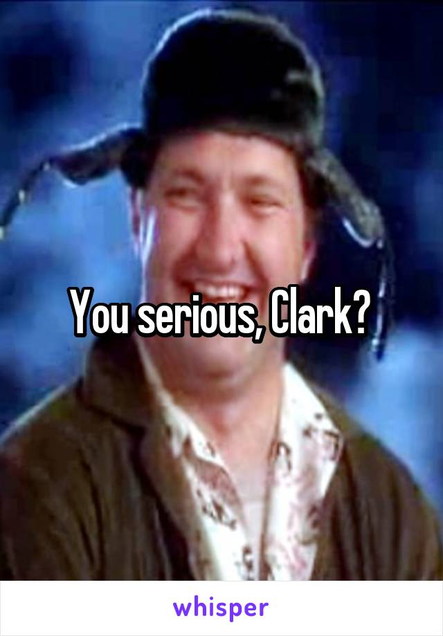 You serious, Clark? 