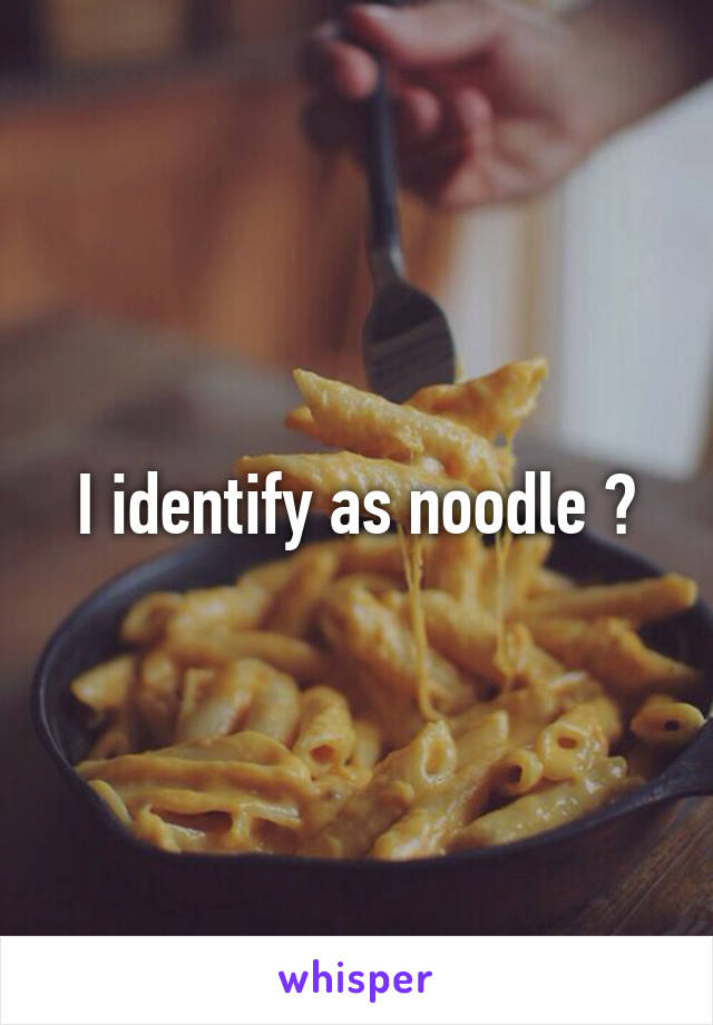 I identify as noodle 🍜