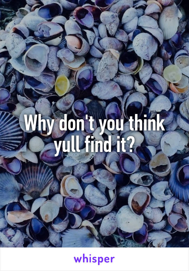 Why don't you think yull find it?