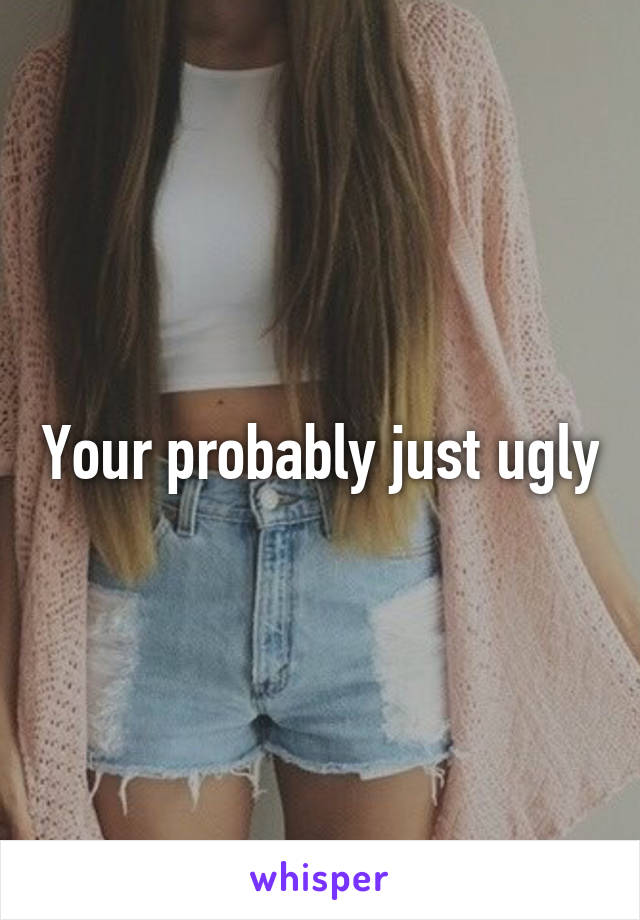 Your probably just ugly