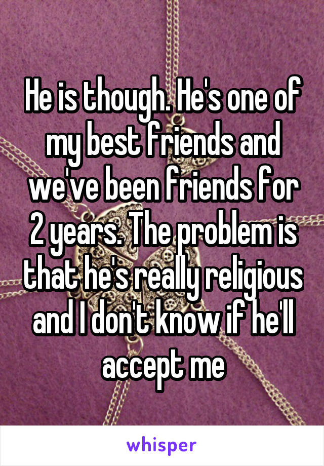 He is though. He's one of my best friends and we've been friends for 2 years. The problem is that he's really religious and I don't know if he'll accept me