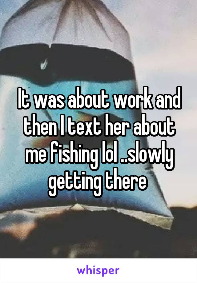 It was about work and then I text her about me fishing lol ..slowly getting there 