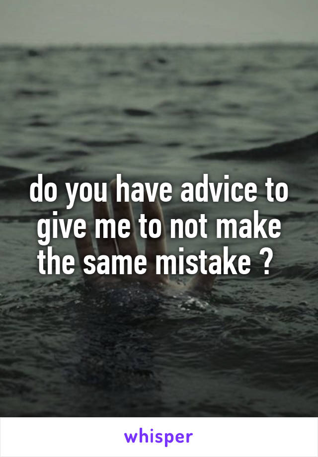 do you have advice to give me to not make the same mistake ? 