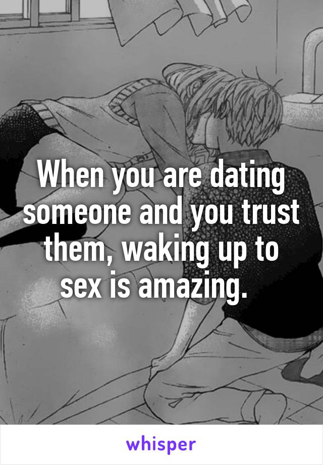 When you are dating someone and you trust them, waking up to sex is amazing.  