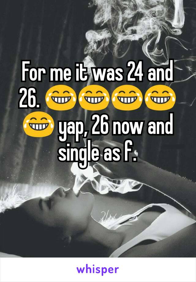 For me it was 24 and 26. 😂😂😂😂😂 yap, 26 now and single as f.