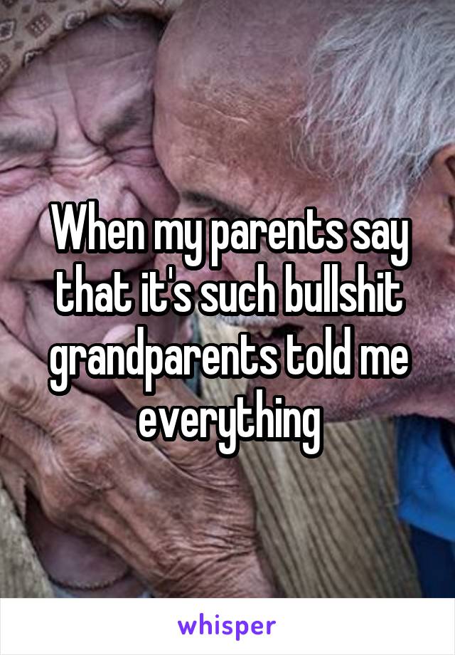 When my parents say that it's such bullshit grandparents told me everything