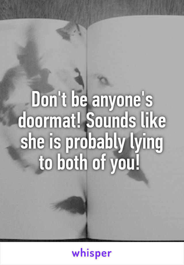 Don't be anyone's doormat! Sounds like she is probably lying to both of you! 