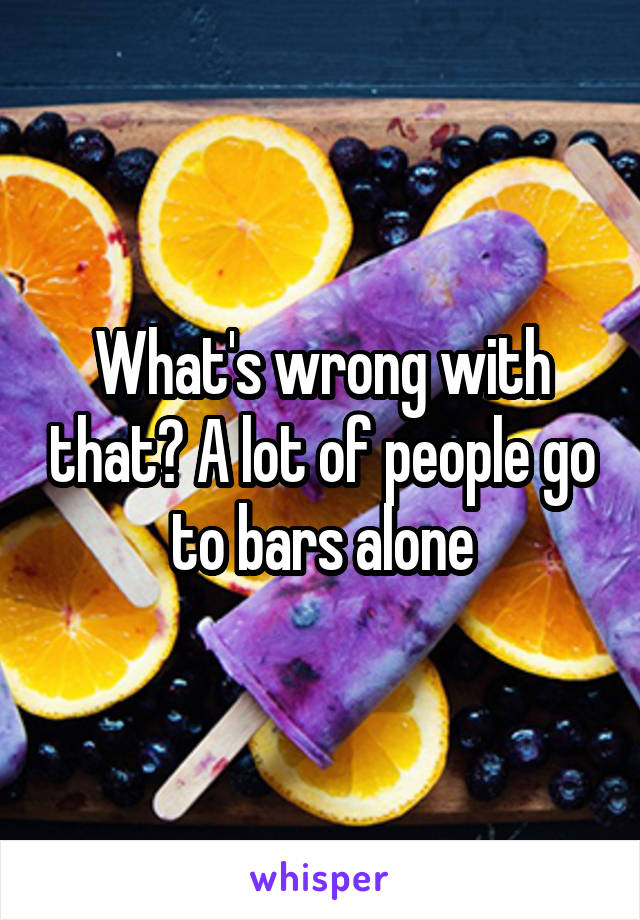 What's wrong with that? A lot of people go to bars alone