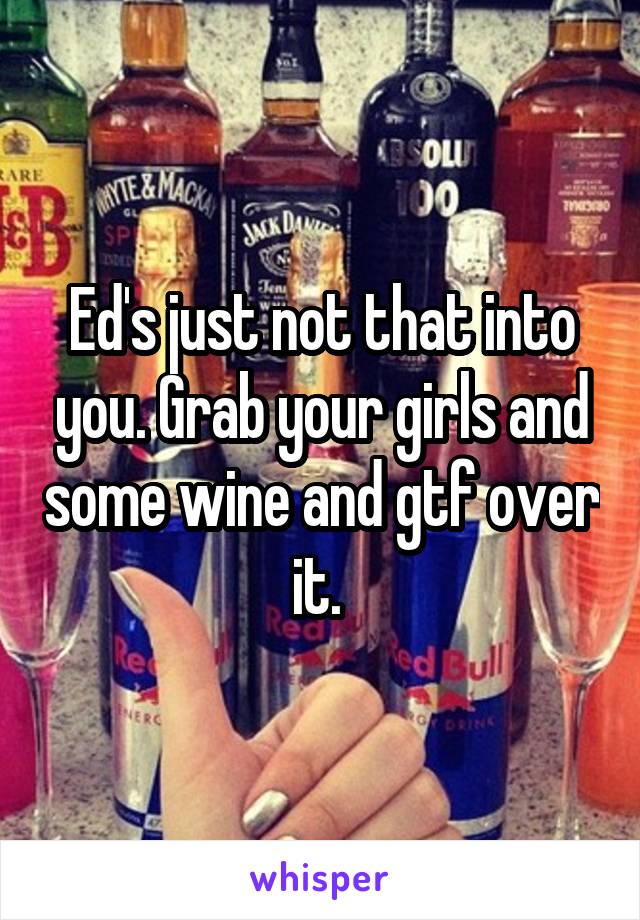 Ed's just not that into you. Grab your girls and some wine and gtf over it. 