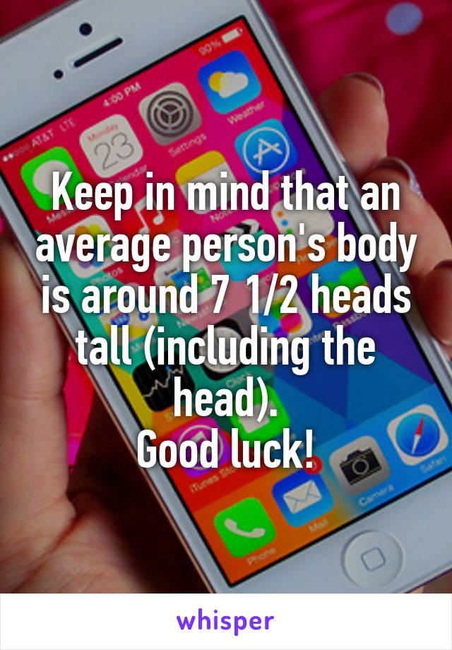 Keep in mind that an average person's body is around 7 1/2 heads tall (including the head).
Good luck!