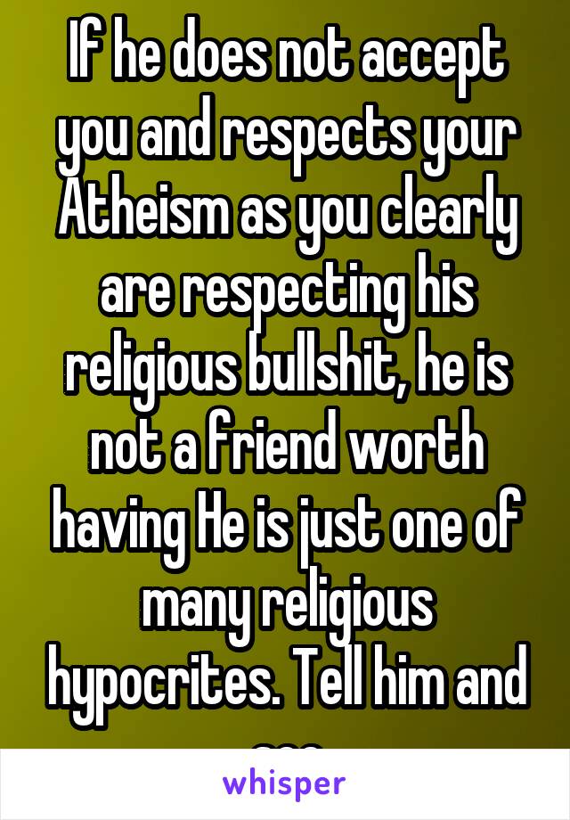 If he does not accept you and respects your Atheism as you clearly are respecting his religious bullshit, he is not a friend worth having He is just one of many religious hypocrites. Tell him and see