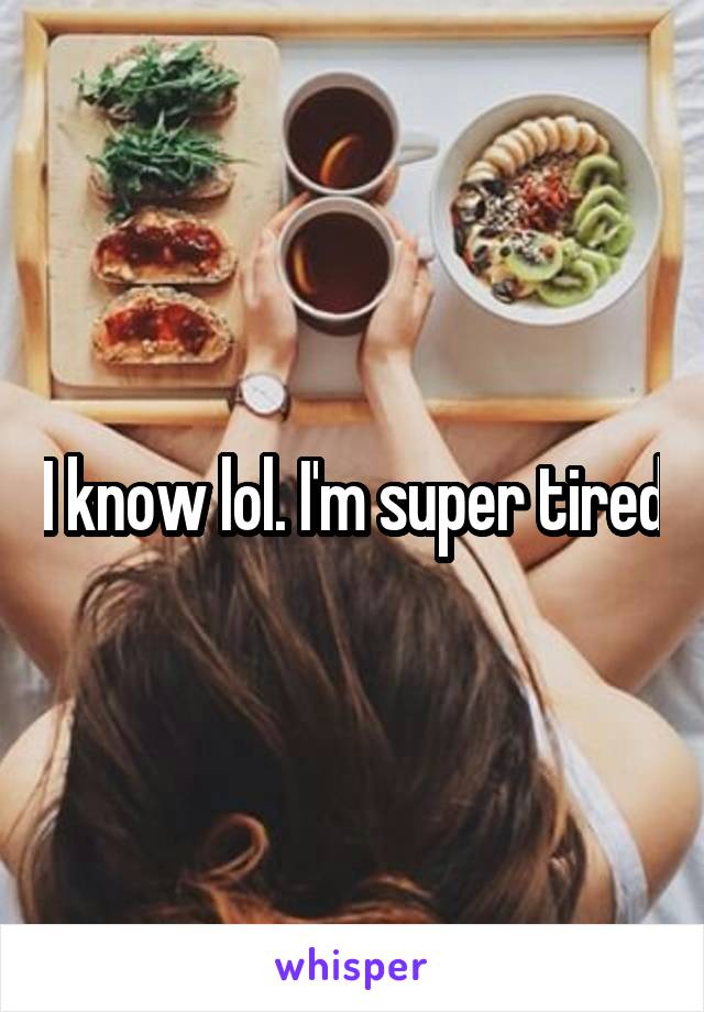 I know lol. I'm super tired