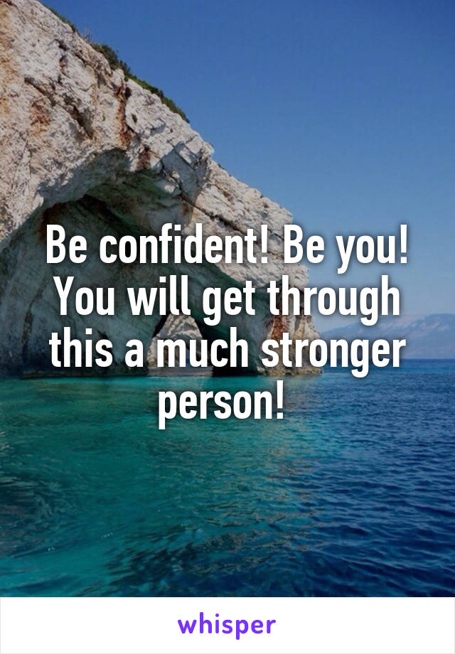 Be confident! Be you! You will get through this a much stronger person! 