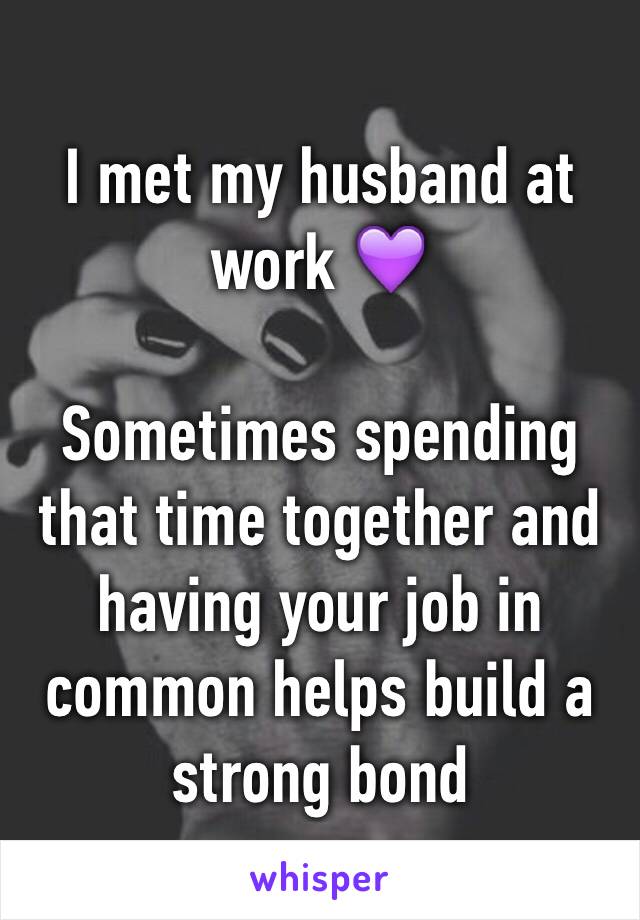 I met my husband at work 💜

Sometimes spending that time together and having your job in common helps build a strong bond