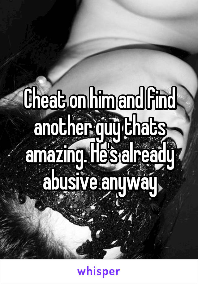 Cheat on him and find another guy thats amazing. He's already abusive anyway