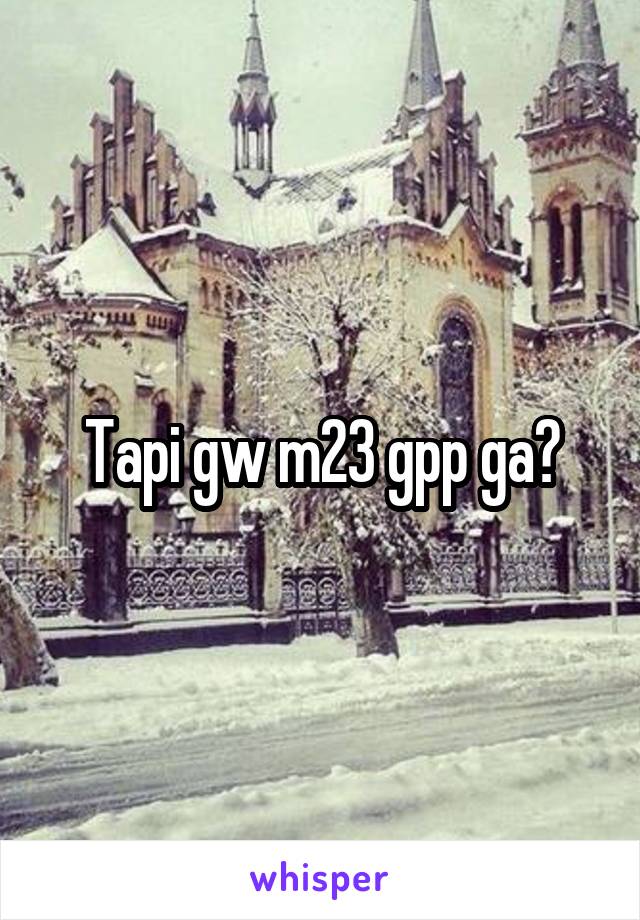 Tapi gw m23 gpp ga?