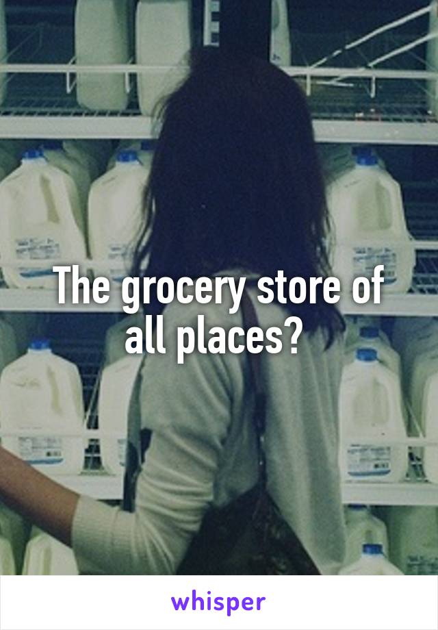 The grocery store of all places? 