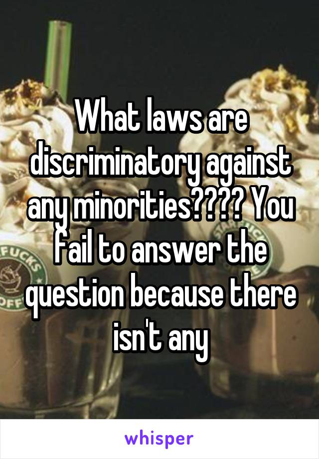 What laws are discriminatory against any minorities???? You fail to answer the question because there isn't any