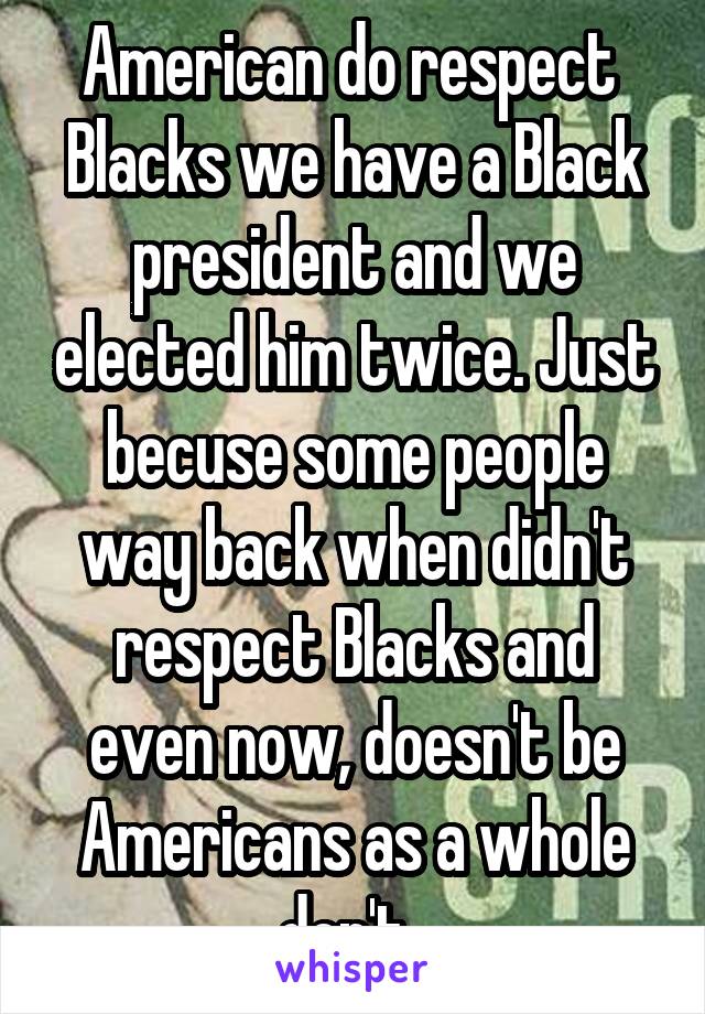 American do respect  Blacks we have a Black president and we elected him twice. Just becuse some people way back when didn't respect Blacks and even now, doesn't be Americans as a whole don't. 