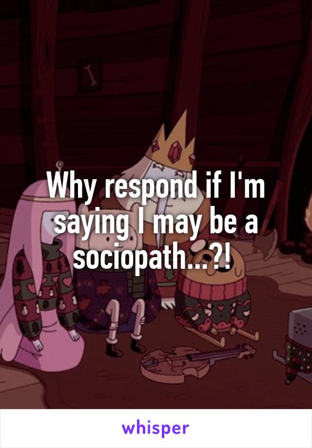 Why respond if I'm saying I may be a sociopath...?! 