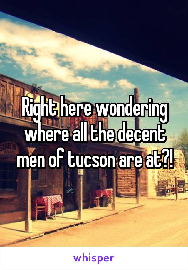 Right here wondering where all the decent men of tucson are at?!