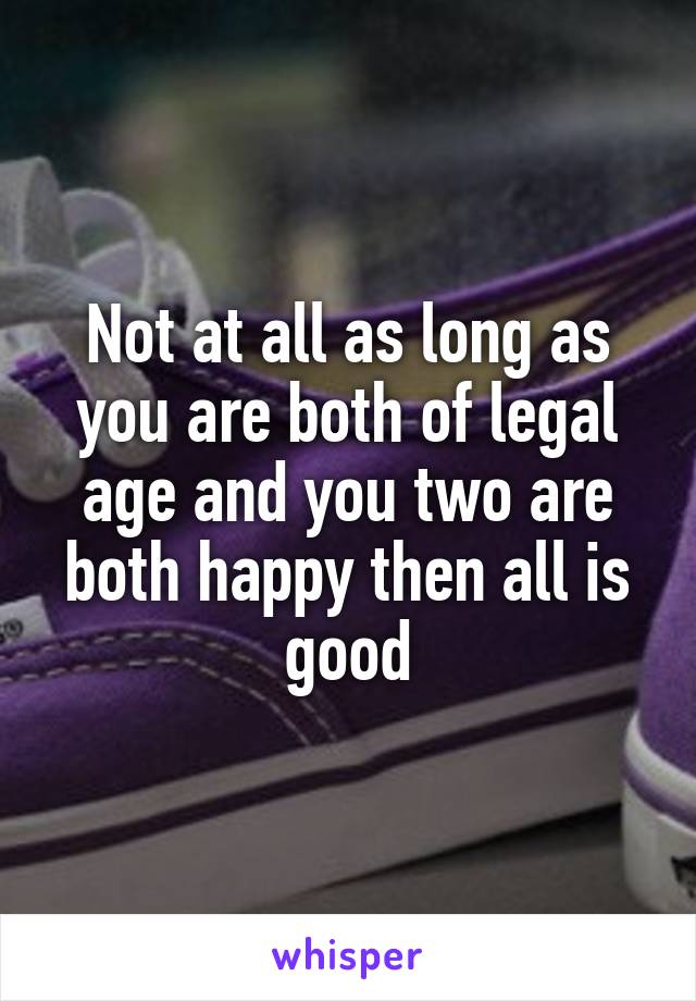 Not at all as long as you are both of legal age and you two are both happy then all is good