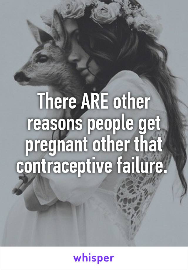 There ARE other reasons people get pregnant other that contraceptive failure. 