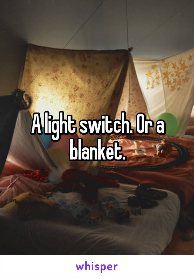 A light switch. Or a blanket.