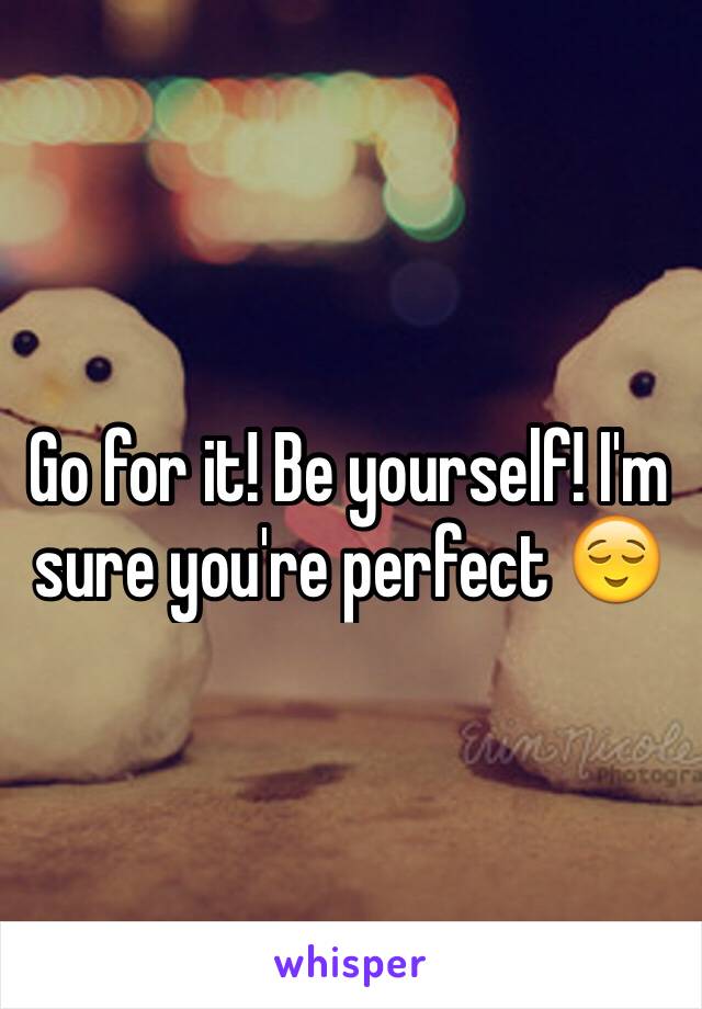 Go for it! Be yourself! I'm sure you're perfect 😌