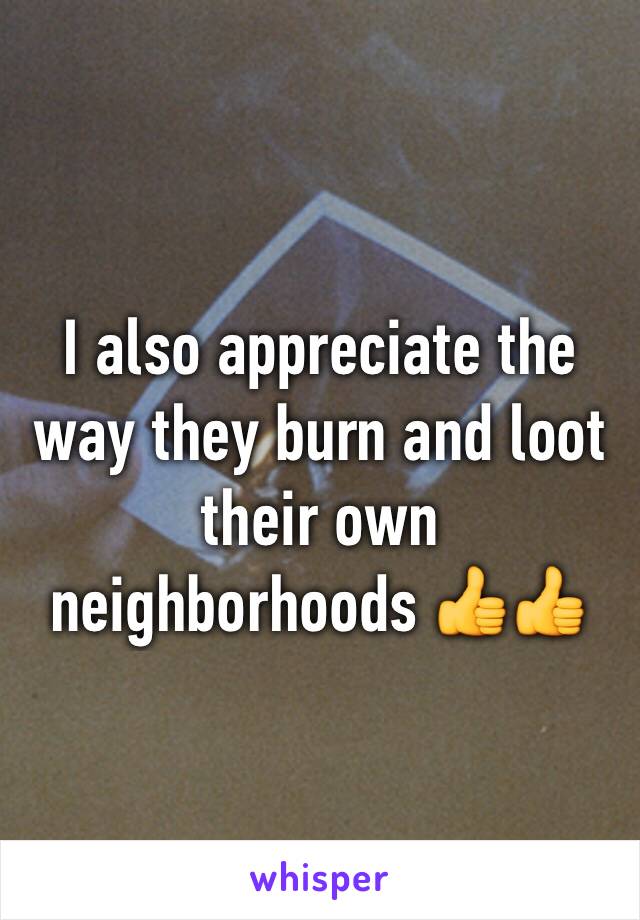 I also appreciate the way they burn and loot their own neighborhoods 👍👍