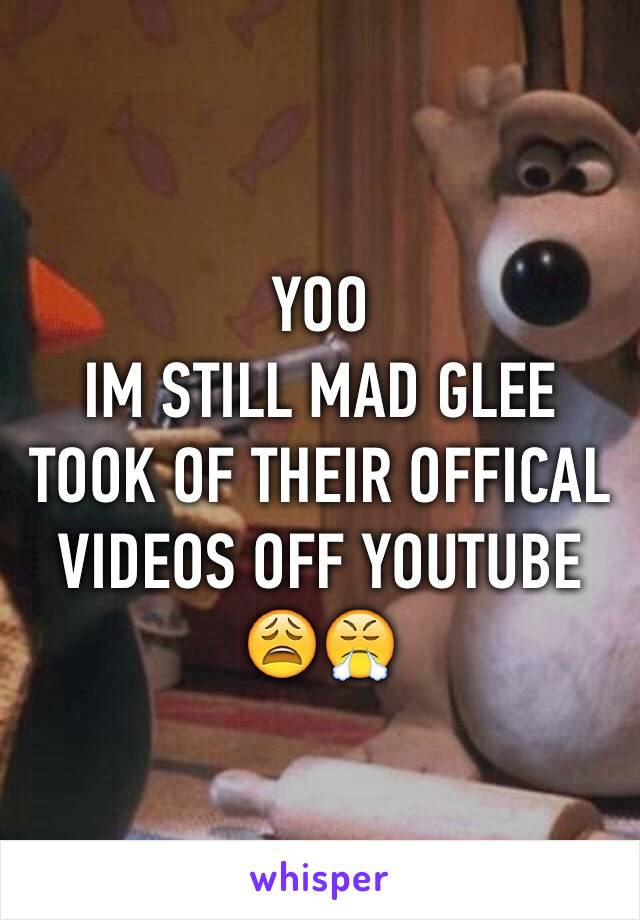 YOO 
IM STILL MAD GLEE TOOK OF THEIR OFFICAL VIDEOS OFF YOUTUBE 😩😤
