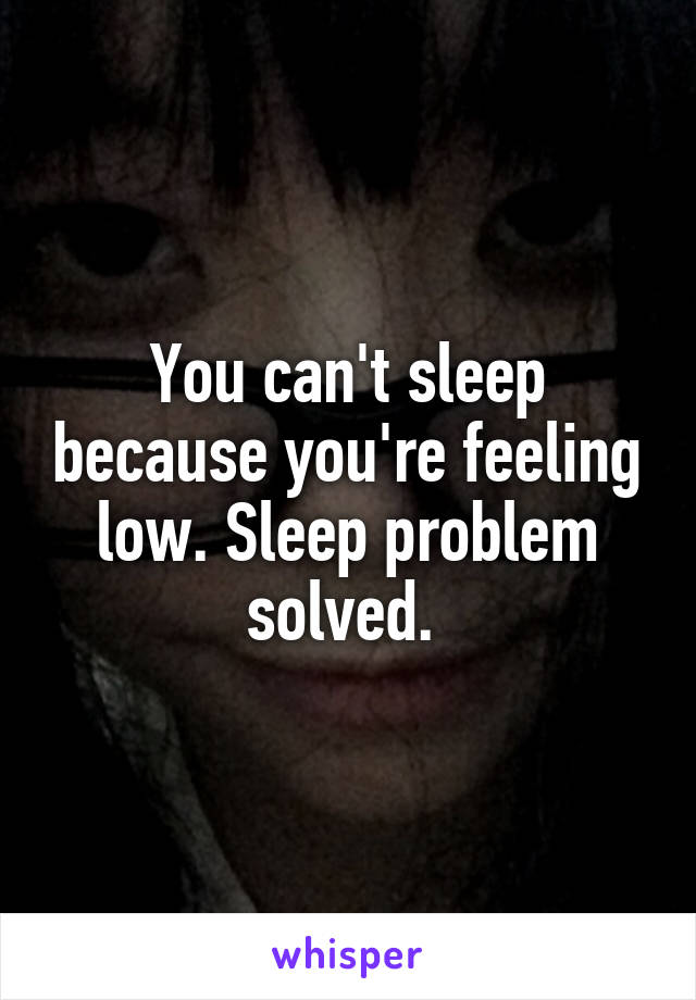 You can't sleep because you're feeling low. Sleep problem solved. 