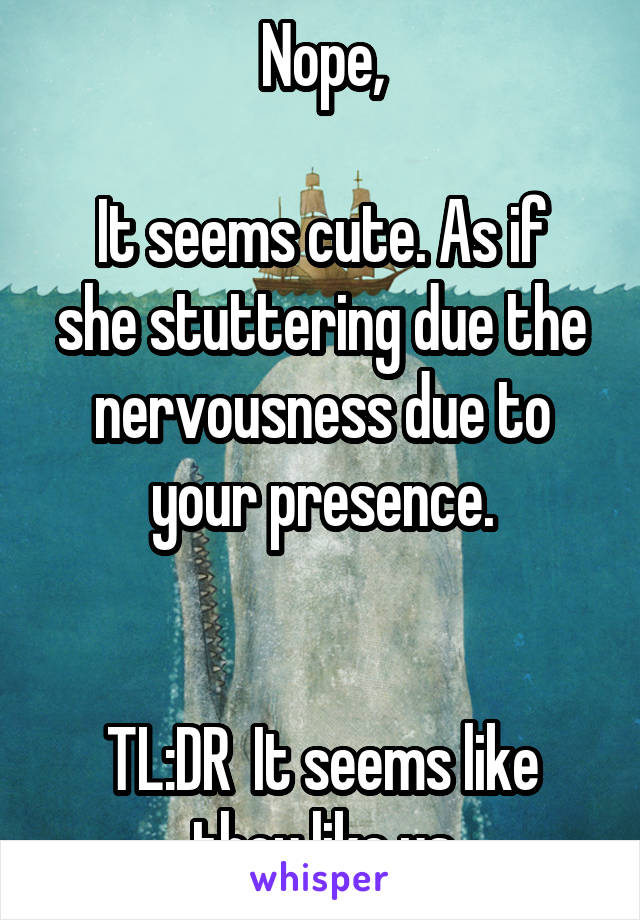 Nope,

It seems cute. As if she stuttering due the nervousness due to your presence.


TL:DR  It seems like they like us