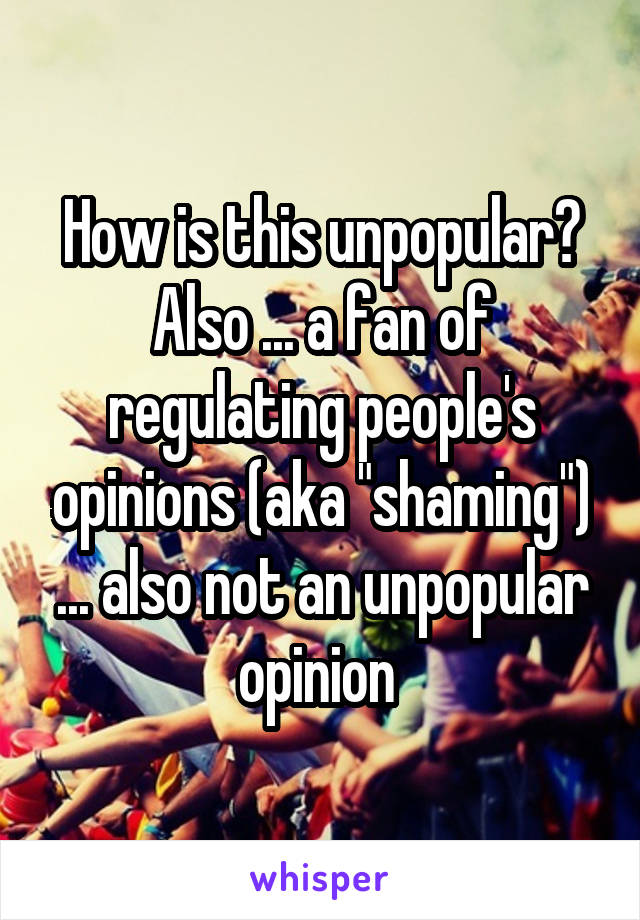 How is this unpopular? Also ... a fan of regulating people's opinions (aka "shaming") ... also not an unpopular opinion 