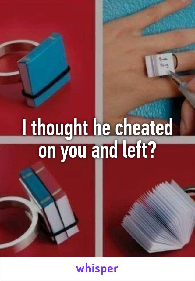 I thought he cheated on you and left?