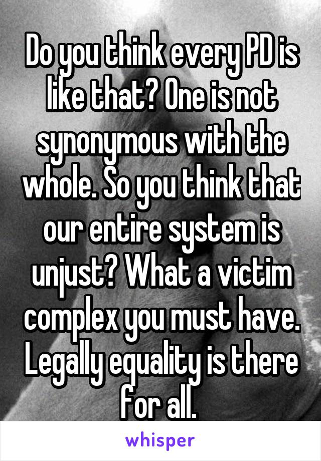 Do you think every PD is like that? One is not synonymous with the whole. So you think that our entire system is unjust? What a victim complex you must have. Legally equality is there for all. 