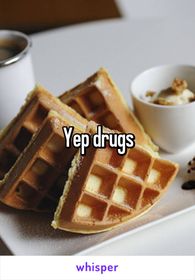 Yep drugs