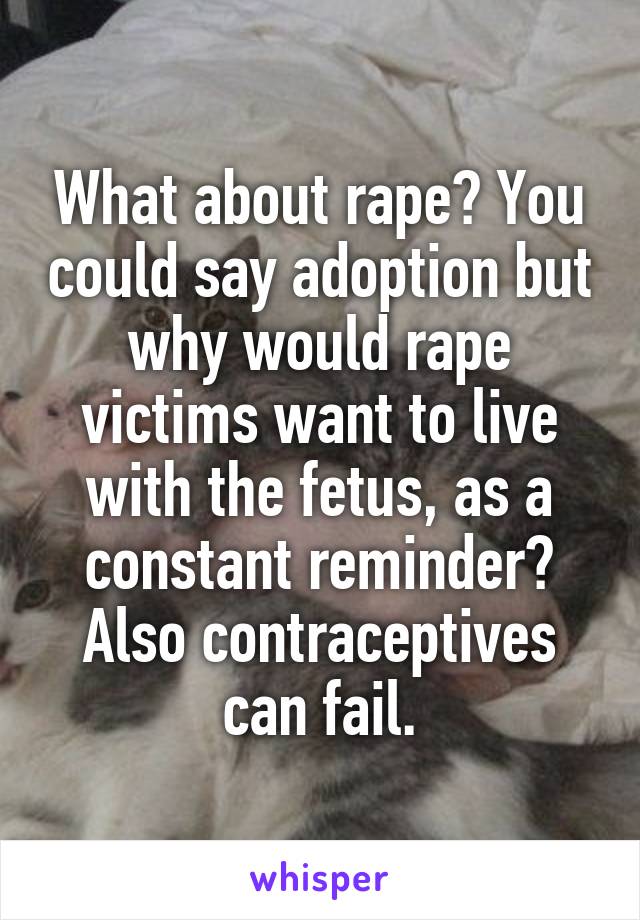 What about rape? You could say adoption but why would rape victims want to live with the fetus, as a constant reminder? Also contraceptives can fail.