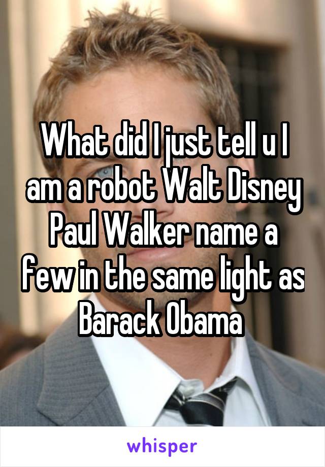 What did I just tell u I am a robot Walt Disney Paul Walker name a few in the same light as Barack Obama 