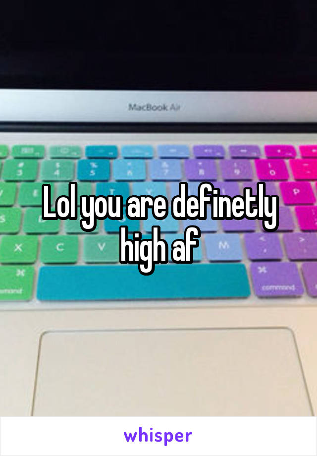 Lol you are definetly high af