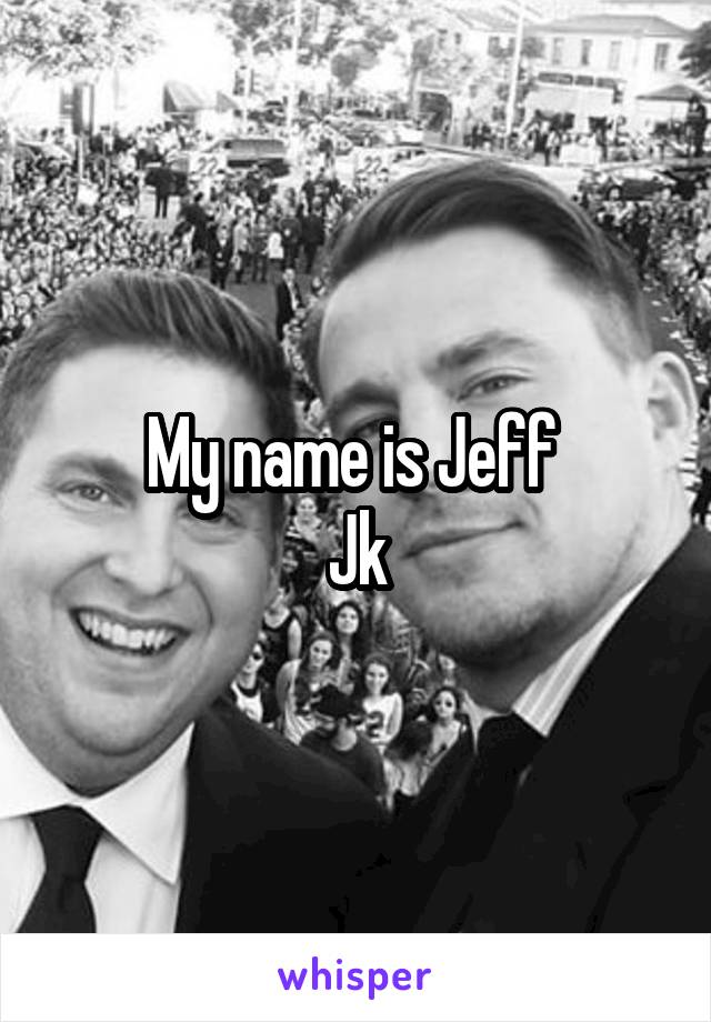 My name is Jeff 
Jk