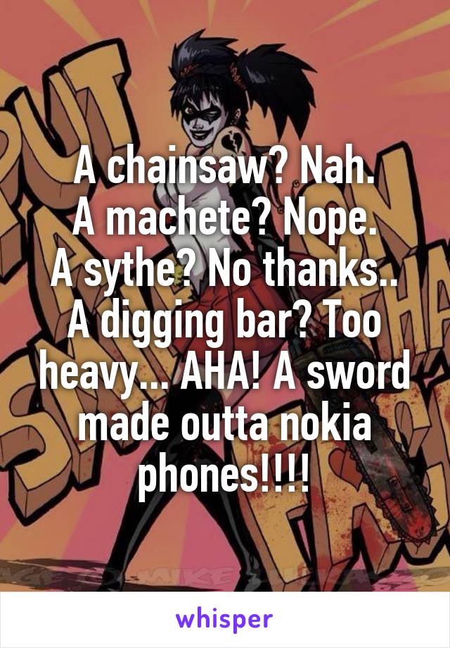 A chainsaw? Nah.
A machete? Nope.
A sythe? No thanks..
A digging bar? Too heavy... AHA! A sword made outta nokia phones!!!!