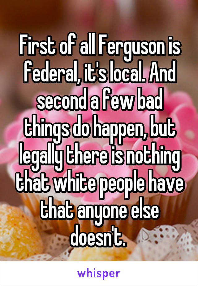 First of all Ferguson is federal, it's local. And second a few bad things do happen, but legally there is nothing that white people have that anyone else doesn't. 