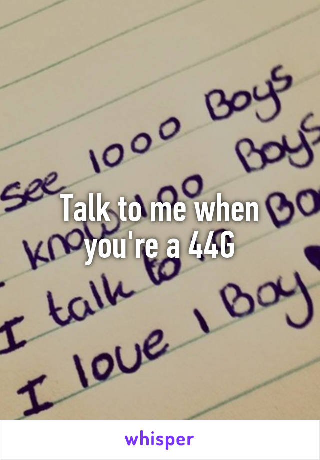 Talk to me when you're a 44G